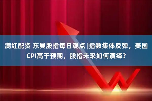 满红配资 东吴股指每日观点 |指数集体反弹，美国CPI高于预期，股指未来如何演绎？