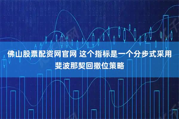 佛山股票配资网官网 这个指标是一个分步式采用斐波那契回撤位策略