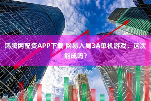 鸿腾网配资APP下载 网易入局3A单机游戏，这次能成吗？