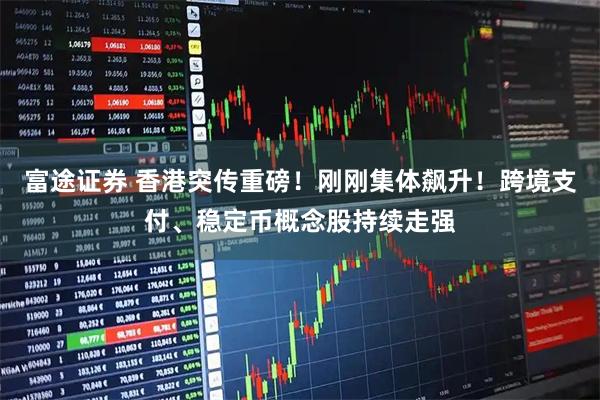 富途证券 香港突传重磅！刚刚集体飙升！跨境支付、稳定币概念股持续走强