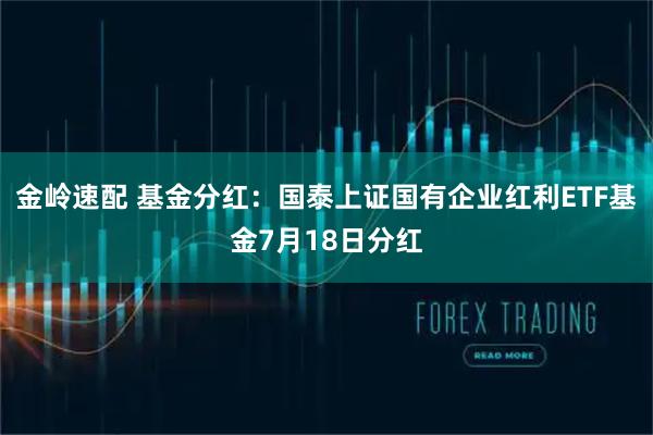 金岭速配 基金分红：国泰上证国有企业红利ETF基金7月18日分红
