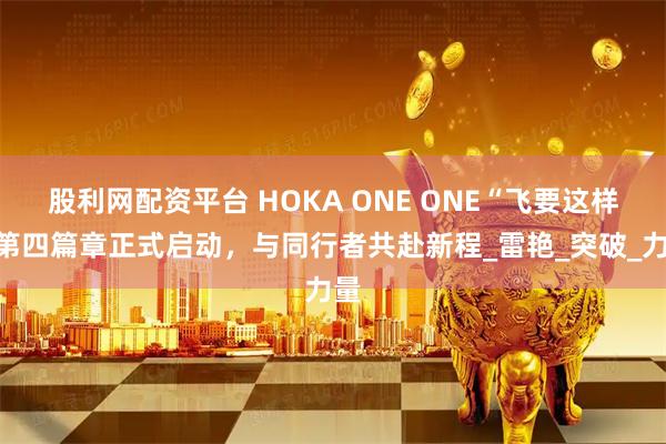 股利网配资平台 HOKA ONE ONE“飞要这样“第四篇章正式启动，与同行者共赴新程_雷艳_突破_力量