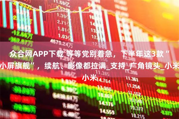 众合网APP下载 等等党别着急，下半年这3款“小屏旗舰”，续航、影像都拉满_支持_广角镜头_小米