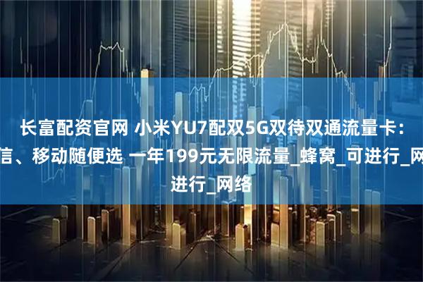 长富配资官网 小米YU7配双5G双待双通流量卡：电信、移动随便选 一年199元无限流量_蜂窝_可进行_网络
