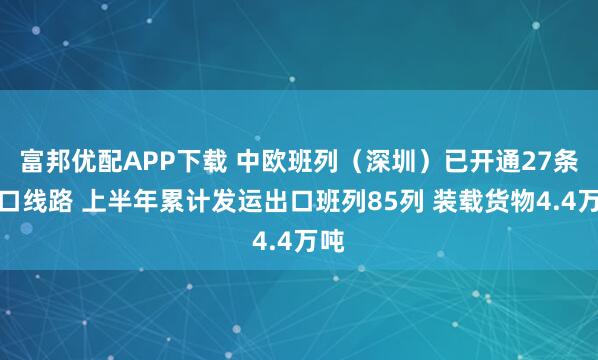 富邦优配APP下载 中欧班列（深圳）已开通27条出口线路 上半年累计发运出口班列85列 装载货物4.4万吨