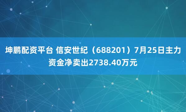 坤鹏配资平台 信安世纪（688201）7月25日主力资金净卖出2738.40万元