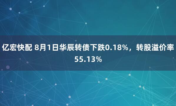 亿宏快配 8月1日华辰转债下跌0.18%，转股溢价率55.13%