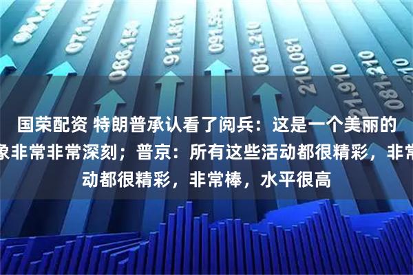 国荣配资 特朗普承认看了阅兵：这是一个美丽的庆祝，让人印象非常非常深刻；普京：所有这些活动都很精彩，非常棒，水平很高