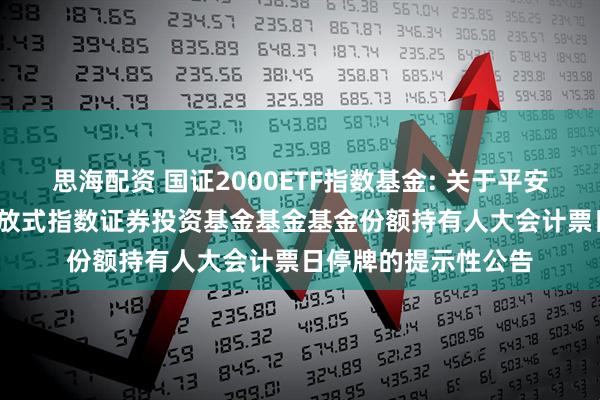 思海配资 国证2000ETF指数基金: 关于平安国证2000交易型开放式指数证券投资基金基金基金份额持有人大会计票日停牌的提示性公告