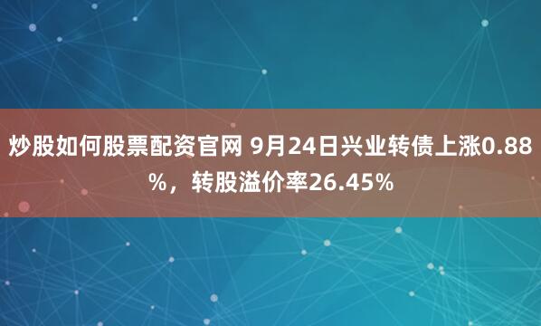 炒股如何股票配资官网 9月24日兴业转债上涨0.88%，转股溢价率26.45%