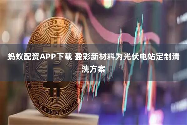 蚂蚁配资APP下载 盈彩新材料为光伏电站定制清洗方案