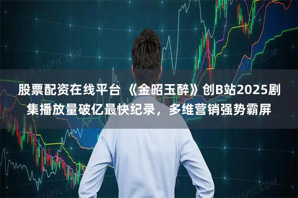 股票配资在线平台 《金昭玉醉》创B站2025剧集播放量破亿最快纪录，多维营销强势霸屏