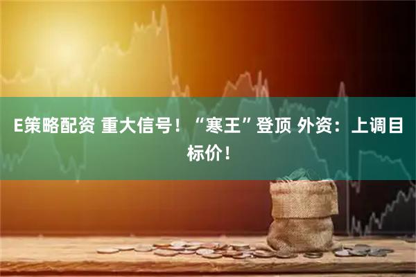 E策略配资 重大信号！“寒王”登顶 外资：上调目标价！
