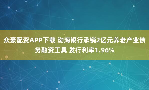 众豪配资APP下载 渤海银行承销2亿元养老产业债务融资工具 发行利率1.96%