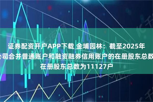 证券配资开户APP下载 金埔园林：截至2025年10月31日公司合并普通账户和融资融券信用账户的在册股东总数为11127户
