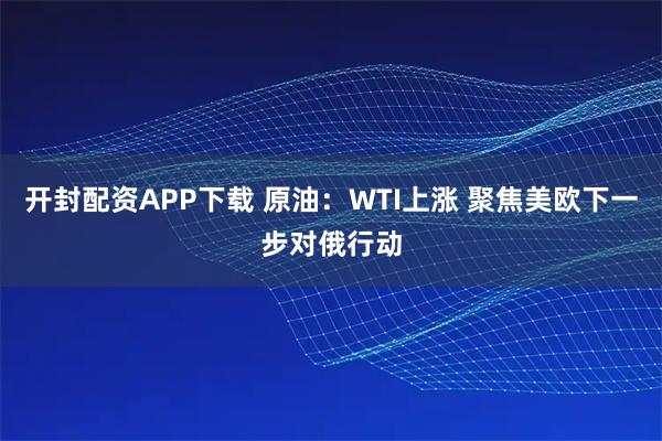 开封配资APP下载 原油：WTI上涨 聚焦美欧下一步对俄行动