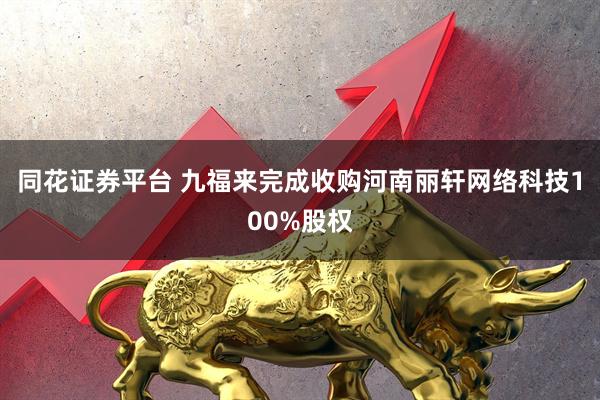 同花证券平台 九福来完成收购河南丽轩网络科技100%股权