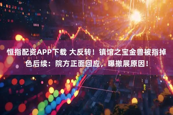 恒指配资APP下载 大反转！镇馆之宝金兽被指掉色后续：院方正面回应，曝撤展原因！