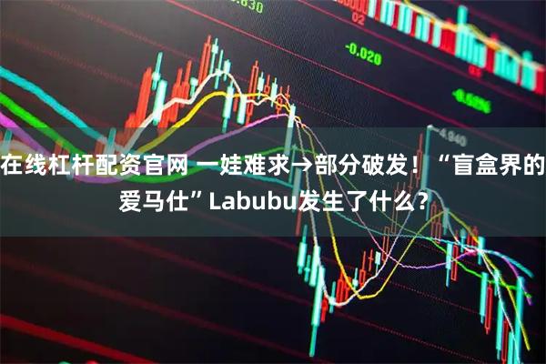 在线杠杆配资官网 一娃难求→部分破发！“盲盒界的爱马仕”Labubu发生了什么？