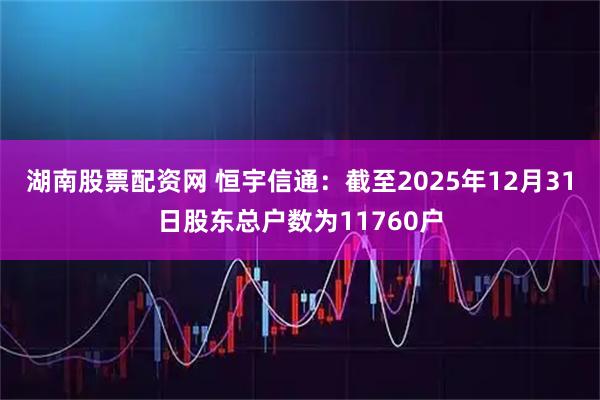 湖南股票配资网 恒宇信通：截至2025年12月31日股东总户数为11760户