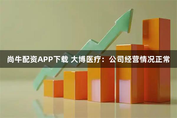 尚牛配资APP下载 大博医疗：公司经营情况正常