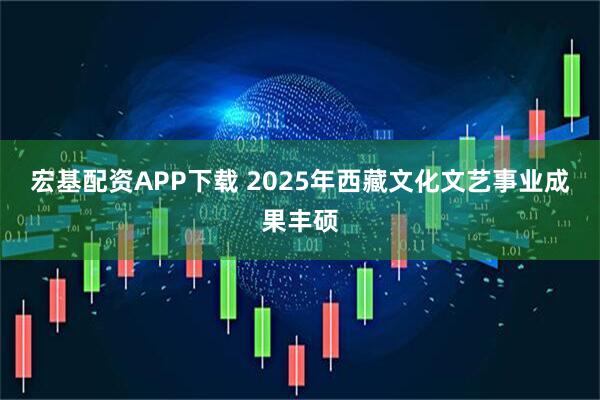 宏基配资APP下载 2025年西藏文化文艺事业成果丰硕