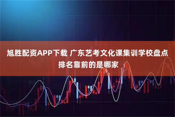旭胜配资APP下载 广东艺考文化课集训学校盘点 排名靠前的是哪家
