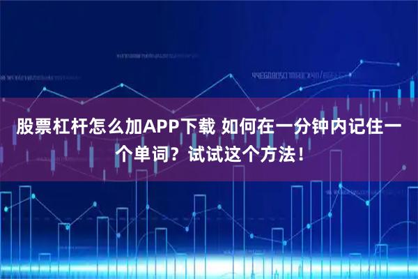 股票杠杆怎么加APP下载 如何在一分钟内记住一个单词？试试这个方法！