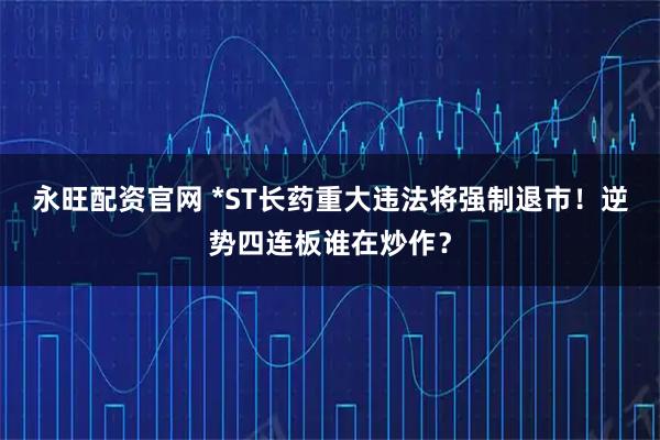 永旺配资官网 *ST长药重大违法将强制退市！逆势四连板谁在炒作？