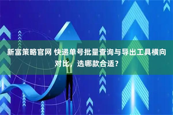 新富策略官网 快递单号批量查询与导出工具横向对比，选哪款合适？