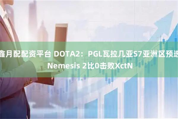 鑫月配配资平台 DOTA2：PGL瓦拉几亚S7亚洲区预选 Nemesis 2比0击败XctN