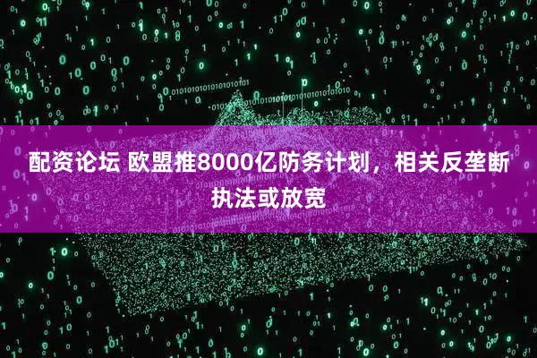 配资论坛 欧盟推8000亿防务计划，相关反垄断执法或放宽