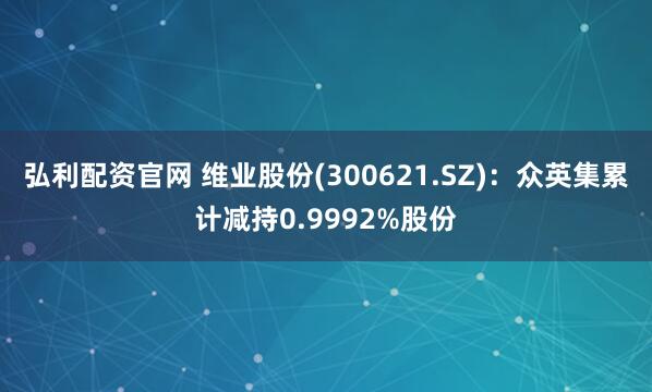 弘利配资官网 维业股份(300621.SZ)：众英集累计减持0.9992%股份