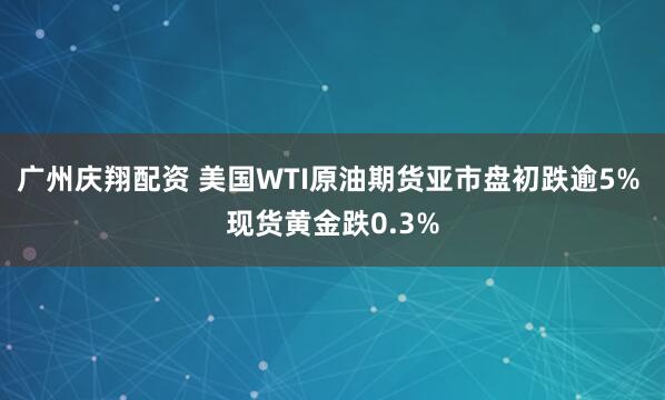 广州庆翔配资 美国WTI原油期货亚市盘初跌逾5% 现货黄金跌0.3%