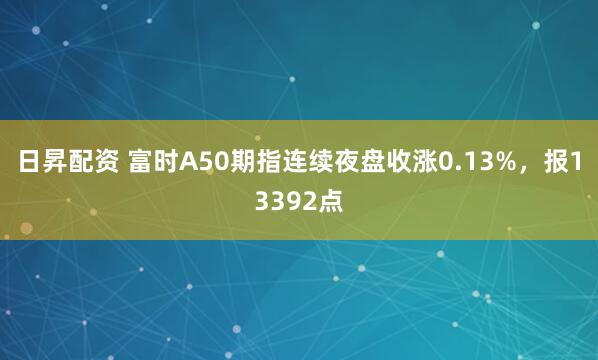 日昇配资 富时A50期指连续夜盘收涨0.13%，报13392点