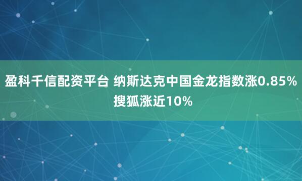 盈科千信配资平台 纳斯达克中国金龙指数涨0.85% 搜狐涨近10%