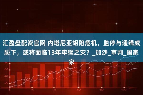 汇盈盘配资官网 内塔尼亚胡陷危机，监停与通缉威胁下，或将面临13年牢狱之灾？_加沙_审判_国家