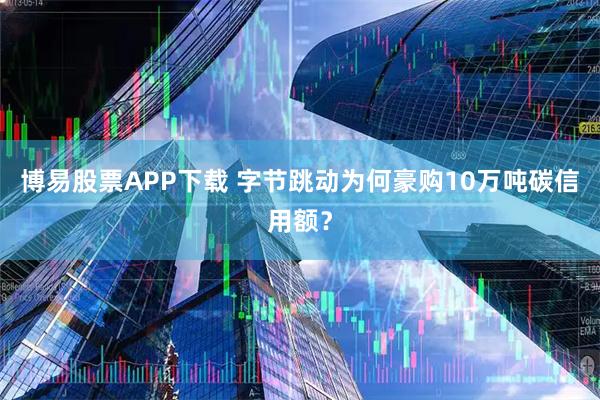 博易股票APP下载 字节跳动为何豪购10万吨碳信用额？