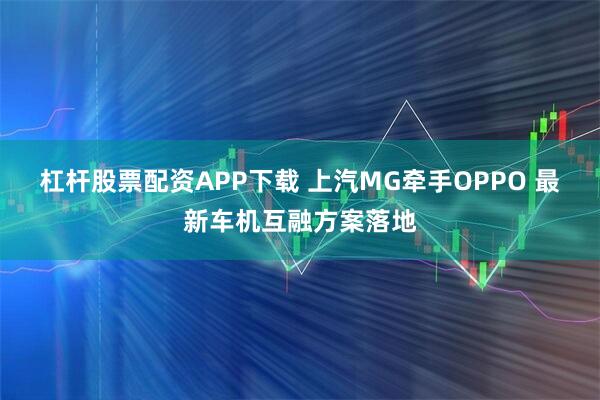 杠杆股票配资APP下载 上汽MG牵手OPPO 最新车机互融方案落地