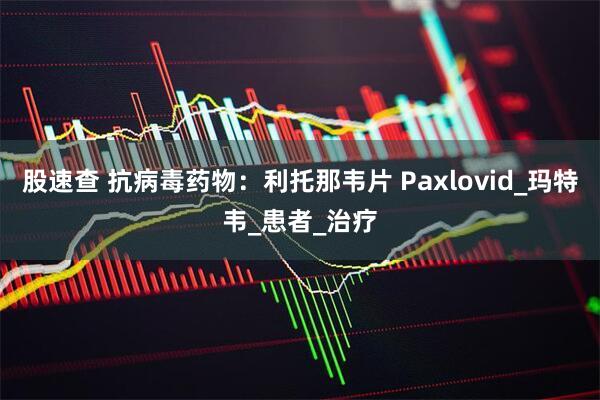 股速查 抗病毒药物：利托那韦片 Paxlovid_玛特韦_患者_治疗