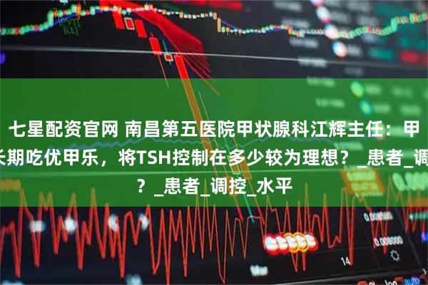 七星配资官网 南昌第五医院甲状腺科江辉主任：甲癌术后长期吃优甲乐，将TSH控制在多少较为理想？_患者_调控_水平