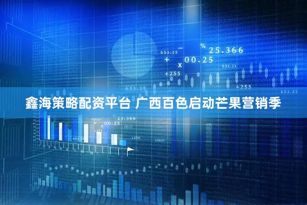 鑫海策略配资平台 广西百色启动芒果营销季