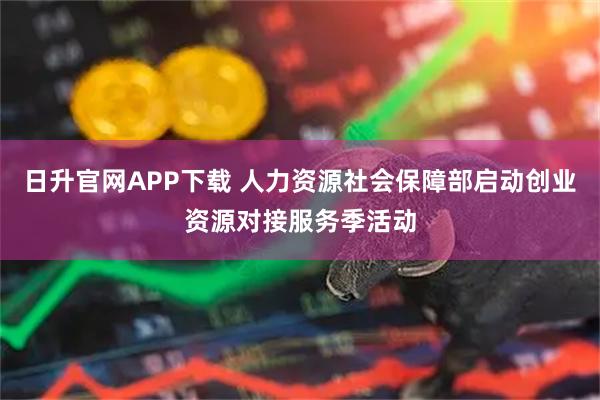 日升官网APP下载 人力资源社会保障部启动创业资源对接服务季活动
