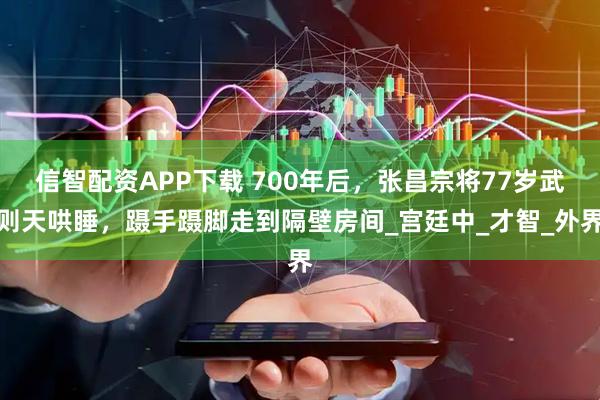信智配资APP下载 700年后，张昌宗将77岁武则天哄睡，蹑手蹑脚走到隔壁房间_宫廷中_才智_外界