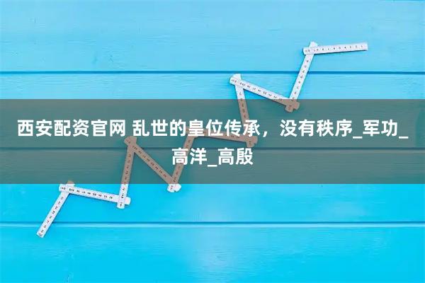 西安配资官网 乱世的皇位传承，没有秩序_军功_高洋_高殷