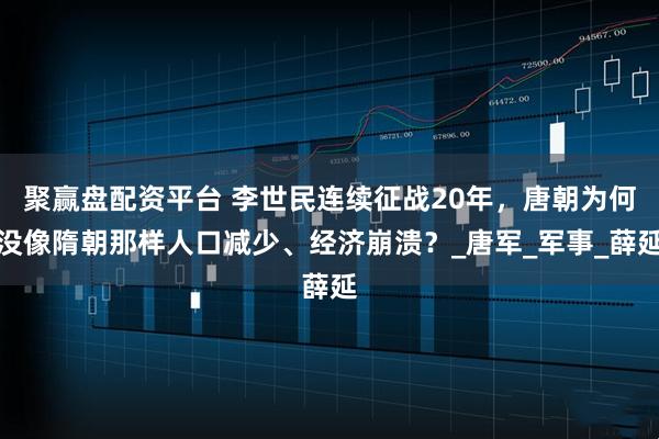 聚赢盘配资平台 李世民连续征战20年，唐朝为何没像隋朝那样人口减少、经济崩溃？_唐军_军事_薛延