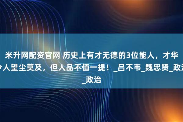 米升网配资官网 历史上有才无德的3位能人，才华令人望尘莫及，但人品不值一提！_吕不韦_魏忠贤_政治