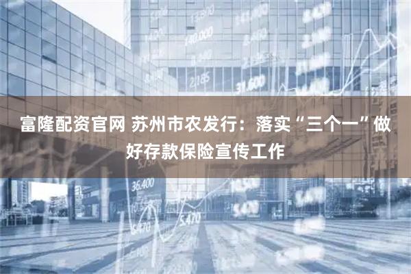 富隆配资官网 苏州市农发行：落实“三个一”做好存款保险宣传工作