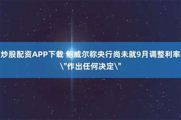 炒股配资APP下载 鲍威尔称央行尚未就9月调整利率＂作出任何决定＂