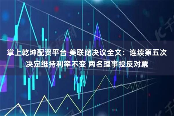 掌上乾坤配资平台 美联储决议全文：连续第五次决定维持利率不变 两名理事投反对票